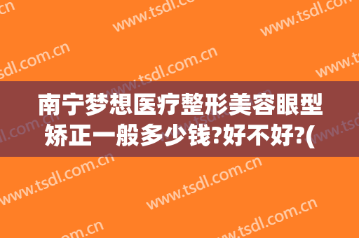 南宁梦想医疗整形美容眼型矫正一般多少钱?好不好?(南宁梦想整形是正规医院吗)