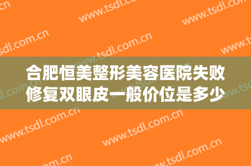 合肥恒美整形美容医院失败修复双眼皮一般价位是多少费用?靠谱吗?(合肥恒美整形医生)