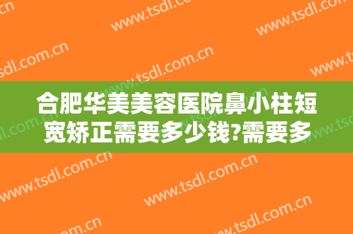 合肥华美美容医院鼻小柱短宽矫正需要多少钱?需要多久恢复?