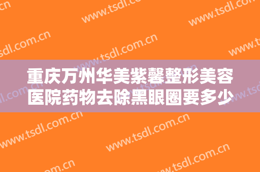 重庆万州华美紫馨整形美容医院药物去除黑眼圈要多少钱?有哪些优势?