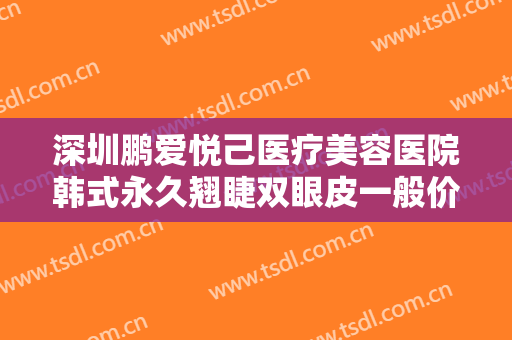 深圳鹏爱悦己医疗美容医院韩式永久翘睫双眼皮一般价位是多少费用?好不好?