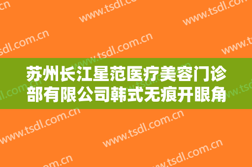 苏州长江星范医疗美容门诊部有限公司韩式无痕开眼角一般多少费用?有哪些优势?