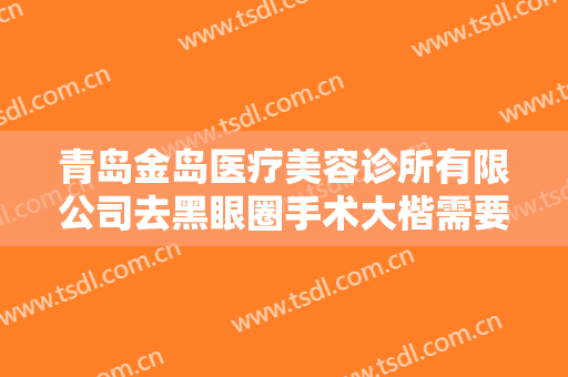 青岛金岛医疗美容诊所有限公司去黑眼圈手术大楷需要多少钱?好不好?