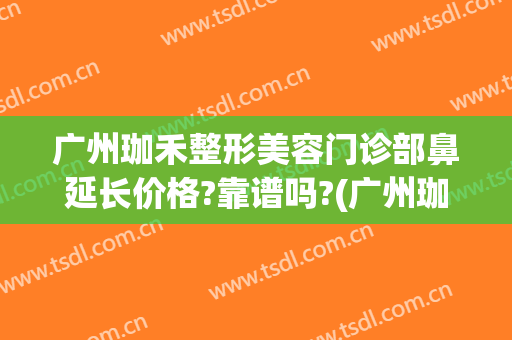 广州珈禾整形美容门诊部鼻延长价格?靠谱吗?(广州珈禾整形医院怎么样)