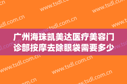 广州海珠凯美达医疗美容门诊部按摩去除眼袋需要多少费用?好不好?(广州不开刀祛眼袋/美莱医院广州)