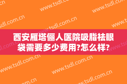 西安雁塔俪人医院吸脂祛眼袋需要多少费用?怎么样?