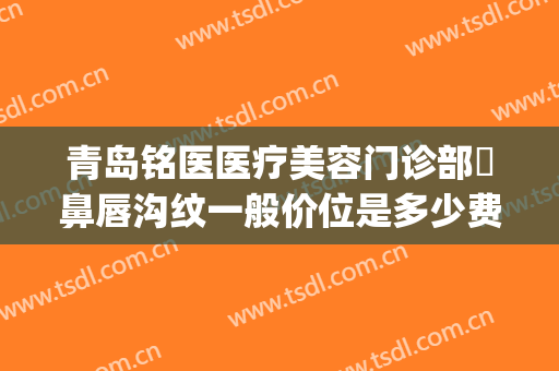 青岛铭医医疗美容门诊部袪鼻唇沟纹一般价位是多少费用?贵不贵?(青岛铭医整形美容医院)