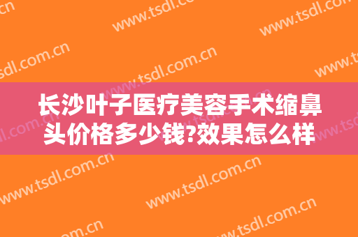 长沙叶子医疗美容手术缩鼻头价格多少钱?效果怎么样?