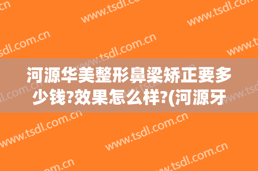 河源华美整形鼻梁矫正要多少钱?效果怎么样?(河源牙齿矫正多少钱)