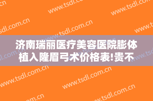 济南瑞丽医疗美容医院膨体植入隆眉弓术价格表!贵不贵?