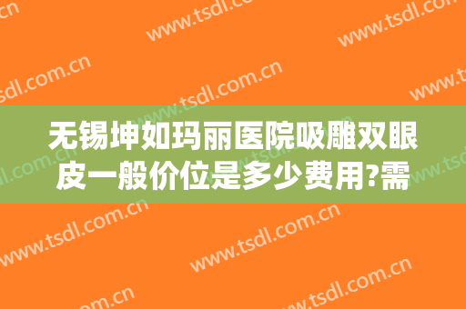 无锡坤如玛丽医院吸雕双眼皮一般价位是多少费用?需要多久恢复?(无锡坤如玛丽整形美容医院正规吗)
