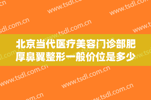 北京当代医疗美容门诊部肥厚鼻翼整形一般价位是多少钱?可靠吗?(鼻翼肥大整形要多少钱)