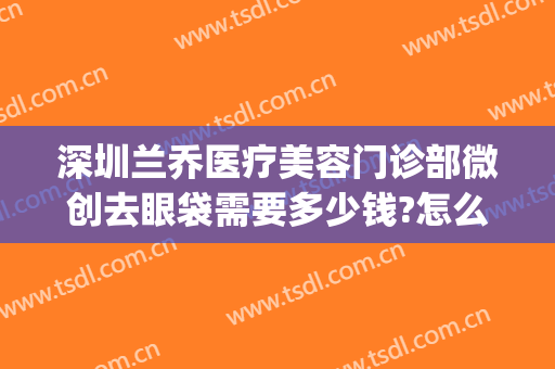 深圳兰乔医疗美容门诊部微创去眼袋需要多少钱?怎么样?(深圳兰乔医疗美容电话)