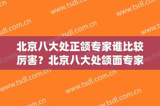 北京八大处正颌专家谁比较厉害？北京八大处颌面专家(八大处颌面整形)