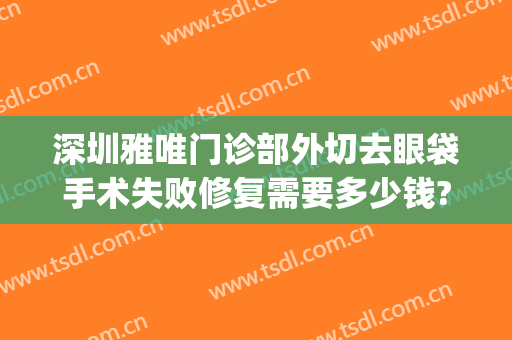深圳雅唯门诊部外切去眼袋手术失败修复需要多少钱?多长时间恢复?(内切无痕去眼袋手术恢复多久)