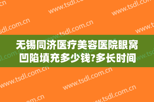 无锡同济医疗美容医院眼窝凹陷填充多少钱?多长时间恢复?(脂肪胶填充眼窝凹陷多少钱)