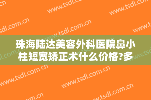 珠海陆达美容外科医院鼻小柱短宽矫正术什么价格?多长时间恢复?