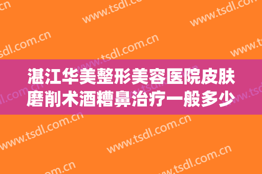 湛江华美整形美容医院皮肤磨削术酒糟鼻治疗一般多少费用?好不好?(酒糟鼻磨削术照片)