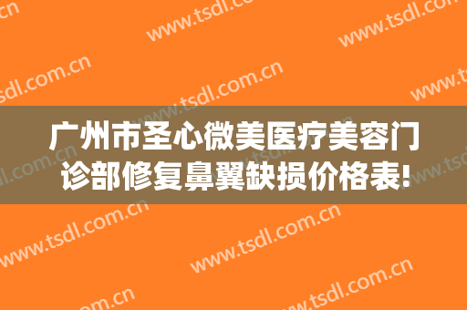 广州市圣心微美医疗美容门诊部修复鼻翼缺损价格表!可靠吗?(广州圣心医疗整形医院)