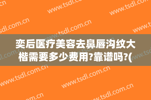 奕后医疗美容去鼻唇沟纹大楷需要多少费用?靠谱吗?(奕后整形医院)