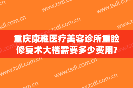 重庆康雅医疗美容诊所重睑修复术大楷需要多少费用?可靠吗?(重庆康美整形美容医院在哪里)