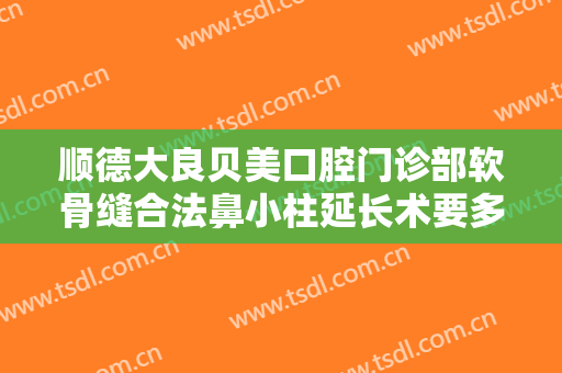 顺德大良贝美口腔门诊部软骨缝合法鼻小柱延长术要多少钱?好不好?