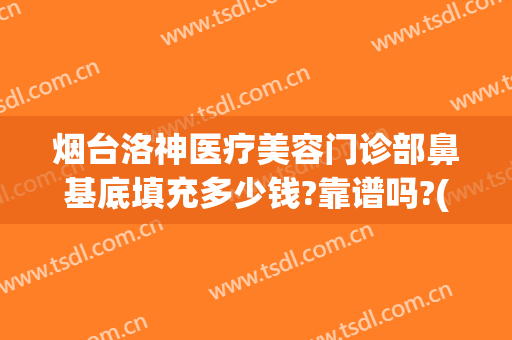 烟台洛神医疗美容门诊部鼻基底填充多少钱?靠谱吗?(烟台洛神医疗美容医院正规吗)