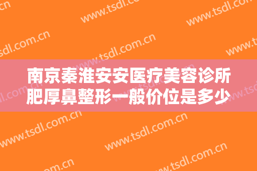 南京秦淮安安医疗美容诊所肥厚鼻整形一般价位是多少钱?效果怎么样?