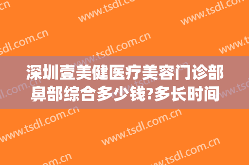 深圳壹美健医疗美容门诊部鼻部综合多少钱?多长时间恢复?(深圳壹美医疗美容医院)