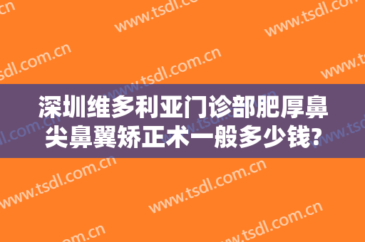 深圳维多利亚门诊部肥厚鼻尖鼻翼矫正术一般多少钱?需要多久恢复?