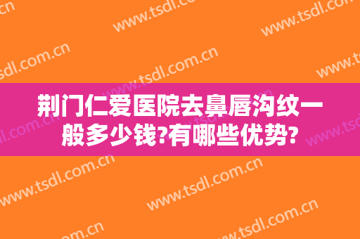 荆门仁爱医院去鼻唇沟纹一般多少钱?有哪些优势?