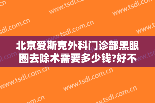 北京爱斯克外科门诊部黑眼圈去除术需要多少钱?好不好?