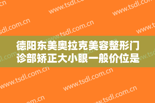 德阳东美奥拉克美容整形门诊部矫正大小眼一般价位是多少钱?效果怎么样?