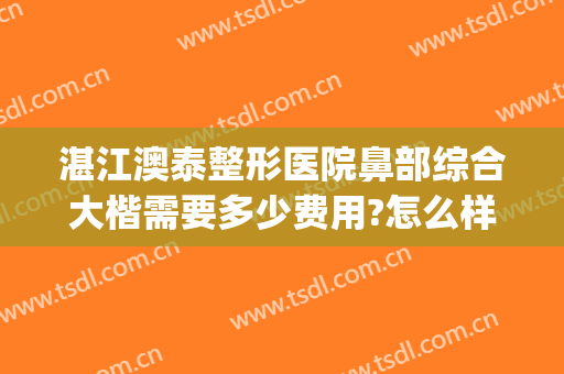 湛江澳泰整形医院鼻部综合大楷需要多少费用?怎么样?(澳泰整形医院可靠吗)