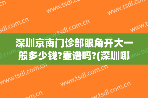 深圳京南门诊部眼角开大一般多少钱?靠谱吗?(深圳哪个医院开眼角好)