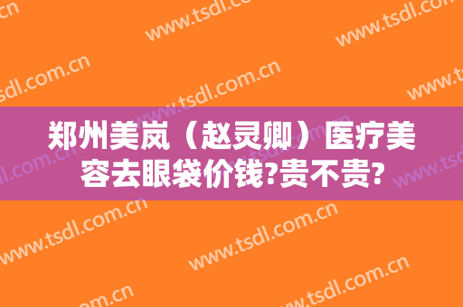 郑州美岚（赵灵卿）医疗美容去眼袋价钱?贵不贵?