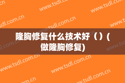 隆胸修复什么技术好（）(做隆胸修复)