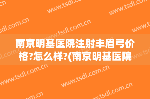 南京明基医院注射丰眉弓价格?怎么样?(南京明基医院注射丰眉弓价格?怎么样挂号)