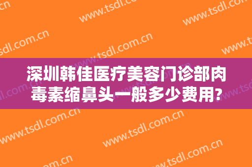 深圳韩佳医疗美容门诊部肉毒素缩鼻头一般多少费用?怎么样?