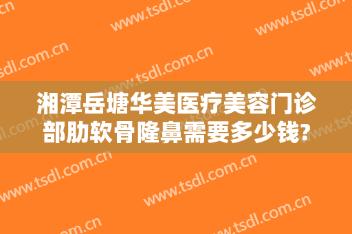 湘潭岳塘华美医疗美容门诊部肋软骨隆鼻需要多少钱?效果怎么样?