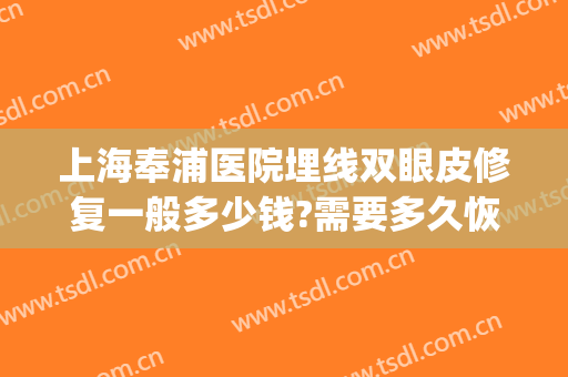 上海奉浦医院埋线双眼皮修复一般多少钱?需要多久恢复?(埋线双眼皮拆除多久恢复)