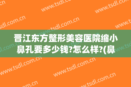 晋江东方整形美容医院缩小鼻孔要多少钱?怎么样?(鼻孔整形术多少钱)