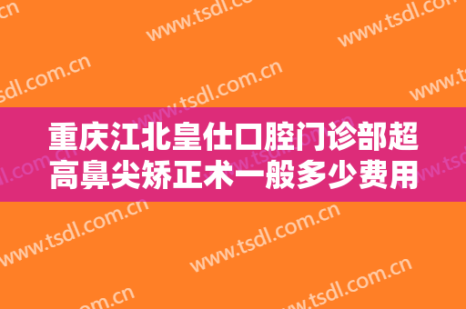 重庆江北皇仕口腔门诊部超高鼻尖矫正术一般多少费用?需要多久恢复?