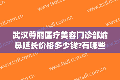 武汉尊丽医疗美容门诊部缩鼻延长价格多少钱?有哪些优势?(武汉尊丽医疗美容医院)