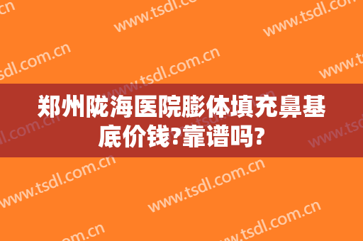郑州陇海医院膨体填充鼻基底价钱?靠谱吗?