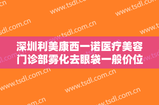 深圳利美康西一诺医疗美容门诊部雾化去眼袋一般价位是多少钱?多长时间恢复?