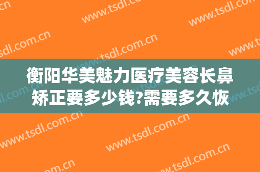 衡阳华美魅力医疗美容长鼻矫正要多少钱?需要多久恢复?(衡阳雅美整形医疗美容医院)