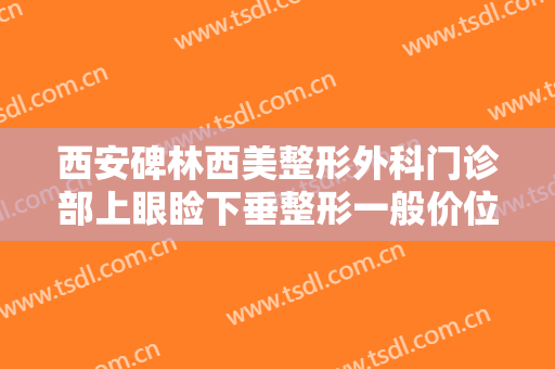 西安碑林西美整形外科门诊部上眼睑下垂整形一般价位是多少?有哪些优势?