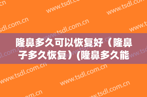 隆鼻多久可以恢复好（隆鼻子多久恢复）(隆鼻多久能恢复好)