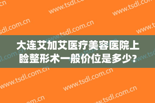大连艾加艾医疗美容医院上睑整形术一般价位是多少?效果怎么样?(大连医美整形医院有哪些)